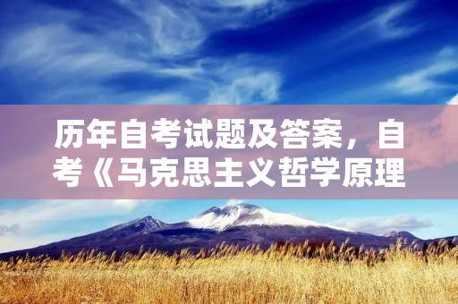 历年自考试题及答案,自考《马克思主义哲学原理》巩固试题及答案