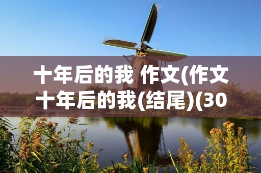 十年后的我 作文(作文十年后的我(结尾)(30字))