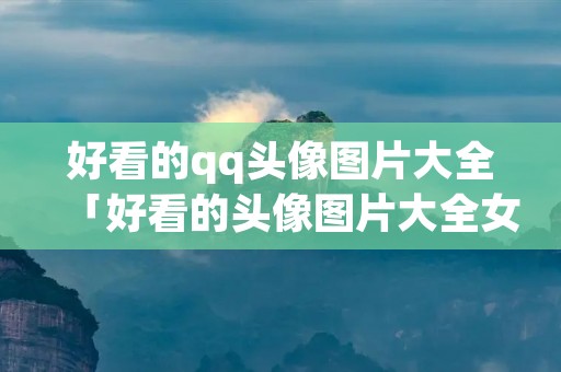 好看的qq头像图片大全「好看的头像图片大全女生」