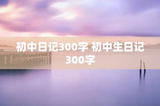 初中日记300字 初中生日记300字