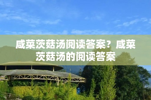 咸菜茨菇汤阅读答案?咸菜茨菇汤的阅读答案 咸菜茨菇汤阅读答案?咸菜茨菇汤的阅读答案