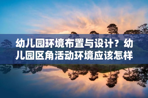 幼儿园环境布置与设计?幼儿园区角活动环境应该怎样布置 幼儿园环境布置与设计?幼儿园区角活动环境应该怎样布置