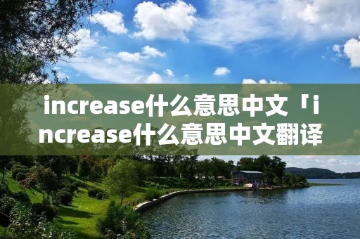 increase什么意思中文「increase什么意思中文翻译」 increase什么意思中文「increase什么意思中文翻译」