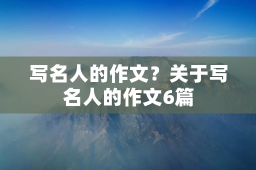 写名人的作文?关于写名人的作文6篇