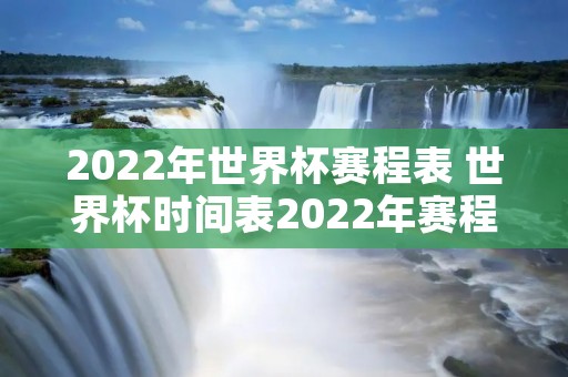 2022年世界杯赛程表 世界杯时间表2022年赛程表