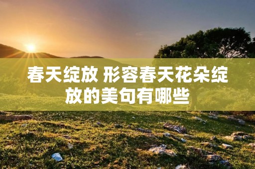 春天绽放 形容春天花朵绽放的美句有哪些