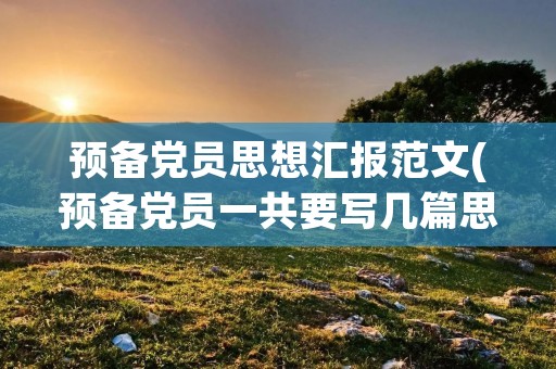 预备党员思想汇报范文(预备党员一共要写几篇思想汇报啊)