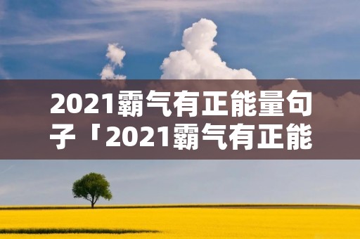 2021霸气有正能量句子「2021霸气有正能量句子心态」