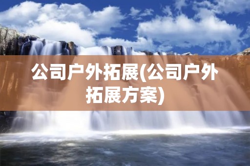 公司户外拓展(公司户外拓展方案)
