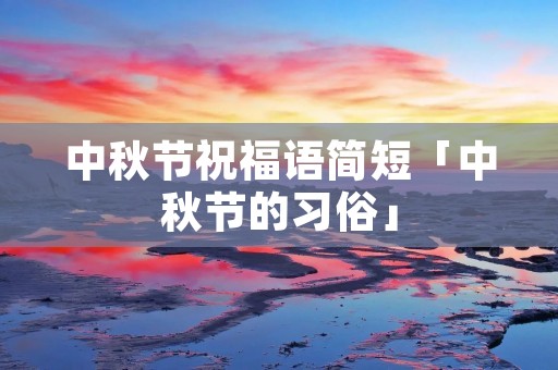 中秋节祝福语简短「中秋节的习俗」 中秋节祝福语简短「中秋节的习俗」