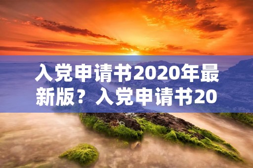 入党申请书2020年最新版?入党申请书2020年范文3000字