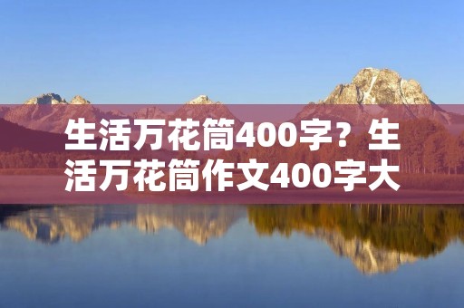 生活万花筒400字?生活万花筒作文400字大全10篇