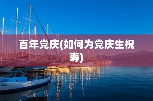 百年党庆(如何为党庆生祝寿) 百年党庆(如何为党庆生祝寿)