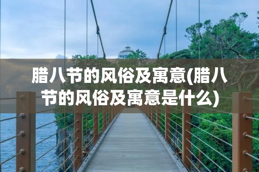腊八节的风俗及寓意(腊八节的风俗及寓意是什么) 腊八节的风俗及寓意(腊八节的风俗及寓意是什么)