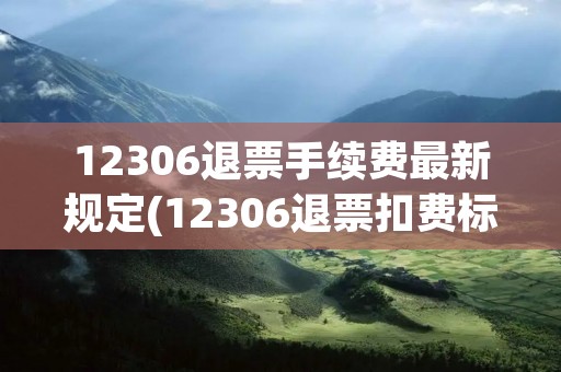 12306退票手续费最新规定(12306退票扣费标准)