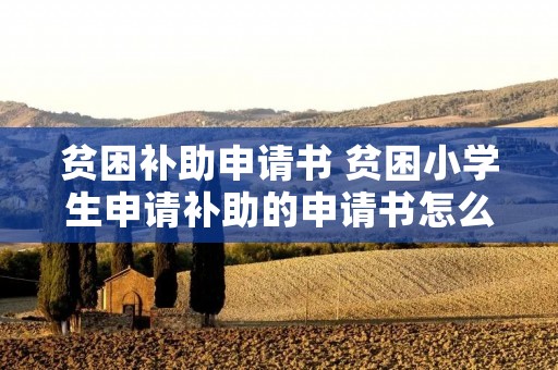 贫困补助申请书 贫困小学生申请补助的申请书怎么写