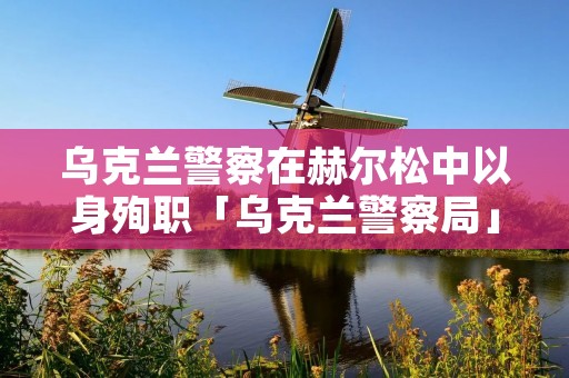乌克兰警察在赫尔松中以身殉职「乌克兰警察局」