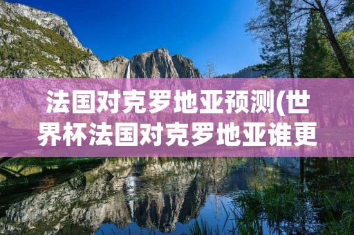 法国对克罗地亚预测(世界杯法国对克罗地亚谁更厉害最新比分预测了解一下[多图])