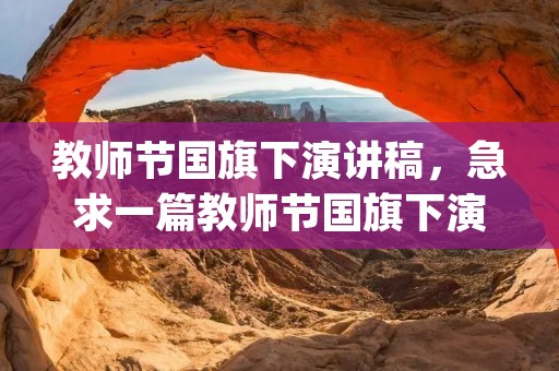 教师节国旗下演讲稿,急求一篇教师节国旗下演讲稿(学生用) 教师节国旗下演讲稿,急求一篇教师节国旗下演讲稿(学生用)