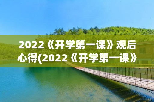 2022《开学第一课》观后心得(2022《开学第一课》节目观后心得启示10篇) 2022《开学第一课》观后心得(2022《开学第一课》节目观后心得启示10篇)
