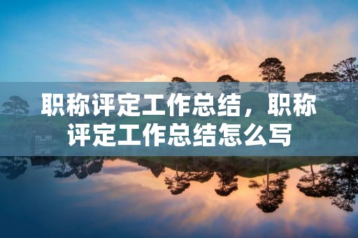职称评定工作总结,职称评定工作总结怎么写 职称评定工作总结,职称评定工作总结怎么写