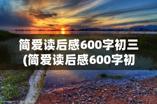简爱读后感600字初三(简爱读后感600字初三作文5篇) 简爱读后感600字初三(简爱读后感600字初三作文5篇)