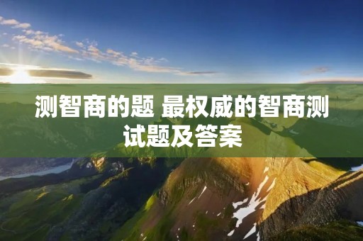 测智商的题 最权威的智商测试题及答案 测智商的题 最权威的智商测试题及答案