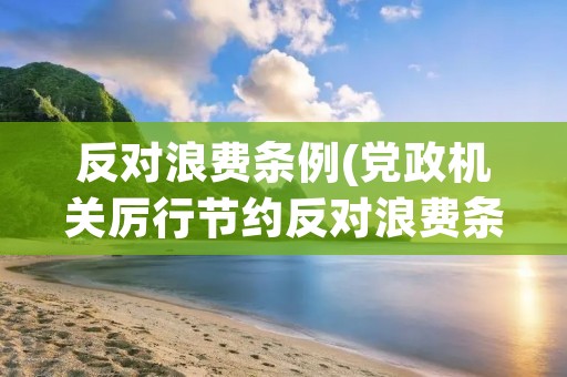 反对浪费条例(党政机关厉行节约反对浪费条例的适用范围)