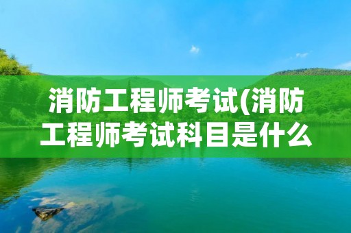 消防工程师考试(消防工程师考试科目是什么) 消防工程师考试(消防工程师考试科目是什么)