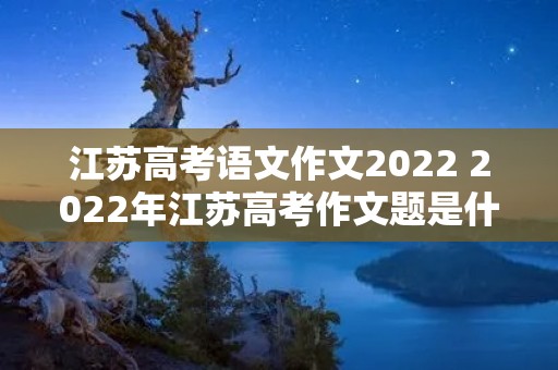 江苏高考语文作文2022 2022年江苏高考作文题是什么 江苏高考语文作文2022 2022年江苏高考作文题是什么