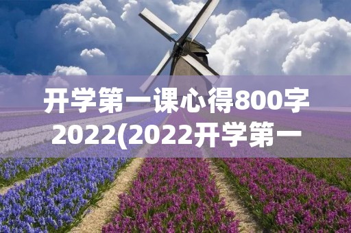 开学第一课心得800字2022(2022开学第一课观后心得及感悟(大全8篇))
