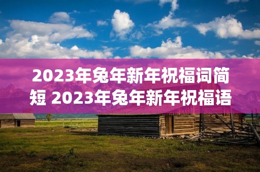 2023年兔年新年祝福词简短 2023年兔年新年祝福语大全(精选80句)