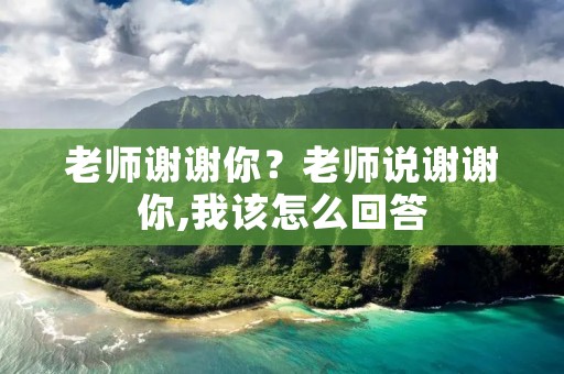 老师谢谢你？老师说谢谢你,我该怎么回答