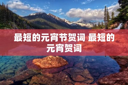 最短的元宵节贺词 最短的元宵贺词 最短的元宵节贺词 最短的元宵贺词