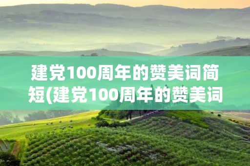 建党100周年的赞美词简短(建党100周年的赞美词有哪些) 建党100周年的赞美词简短(建党100周年的赞美词有哪些)
