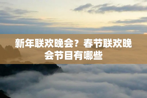 新年联欢晚会?春节联欢晚会节目有哪些 新年联欢晚会?春节联欢晚会节目有哪些