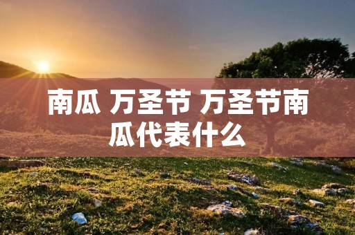 南瓜 万圣节 万圣节南瓜代表什么 南瓜 万圣节 万圣节南瓜代表什么