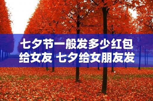 七夕节一般发多少红包给女友 七夕给女朋友发多少红包比较好