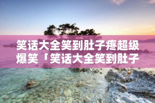 笑话大全笑到肚子疼超级爆笑「笑话大全笑到肚子疼超级爆笑句子」