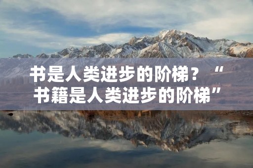 书是人类进步的阶梯？“书籍是人类进步的阶梯”是什么意思