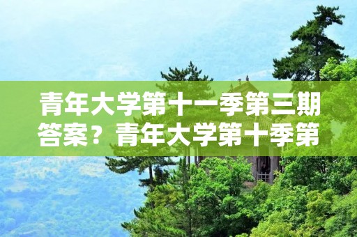青年大学第十一季第三期答案？青年大学第十季第三期的题目和答案
