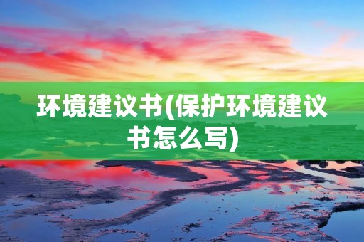 环境建议书(保护环境建议书怎么写) 环境建议书(保护环境建议书怎么写)