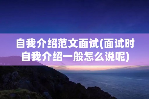 自我介绍范文面试(面试时自我介绍一般怎么说呢) 自我介绍范文面试(面试时自我介绍一般怎么说呢)
