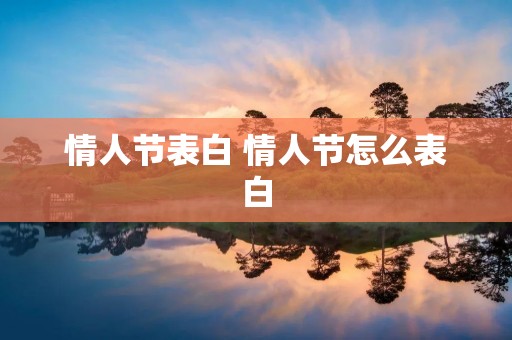 情人节表白 情人节怎么表白 情人节表白 情人节怎么表白