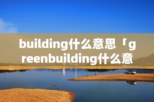 building什么意思「greenbuilding什么意思」