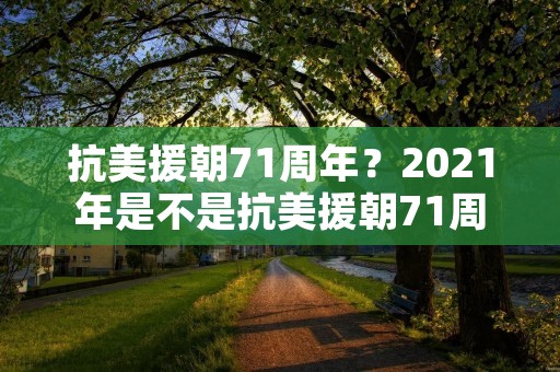 抗美援朝71周年？2021年是不是抗美援朝71周年
