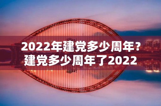 2022年建党多少周年?建党多少周年了2022