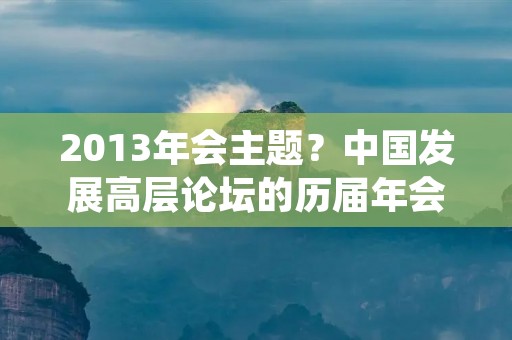2013年会主题?中国发展高层论坛的历届年会主题 2013年会主题?中国发展高层论坛的历届年会主题