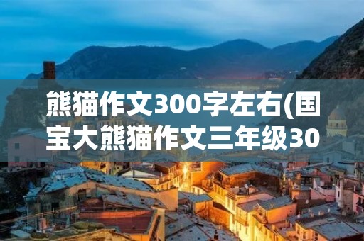 熊猫作文300字左右(国宝大熊猫作文三年级300字)