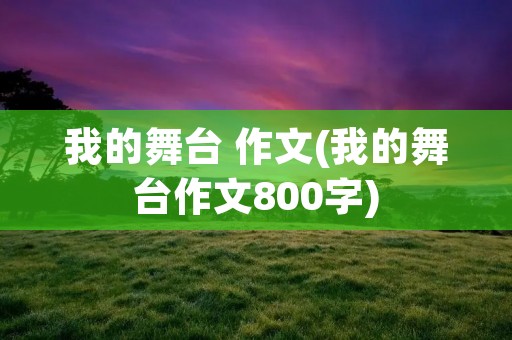我的舞台 作文(我的舞台作文800字) 我的舞台 作文(我的舞台作文800字)